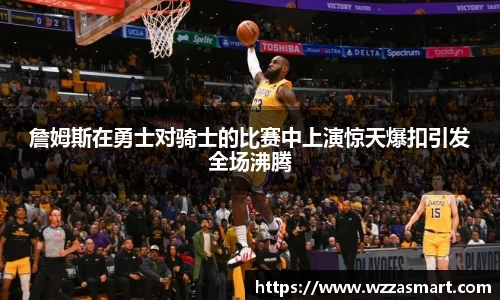 詹姆斯在勇士对骑士的比赛中上演惊天爆扣引发全场沸腾